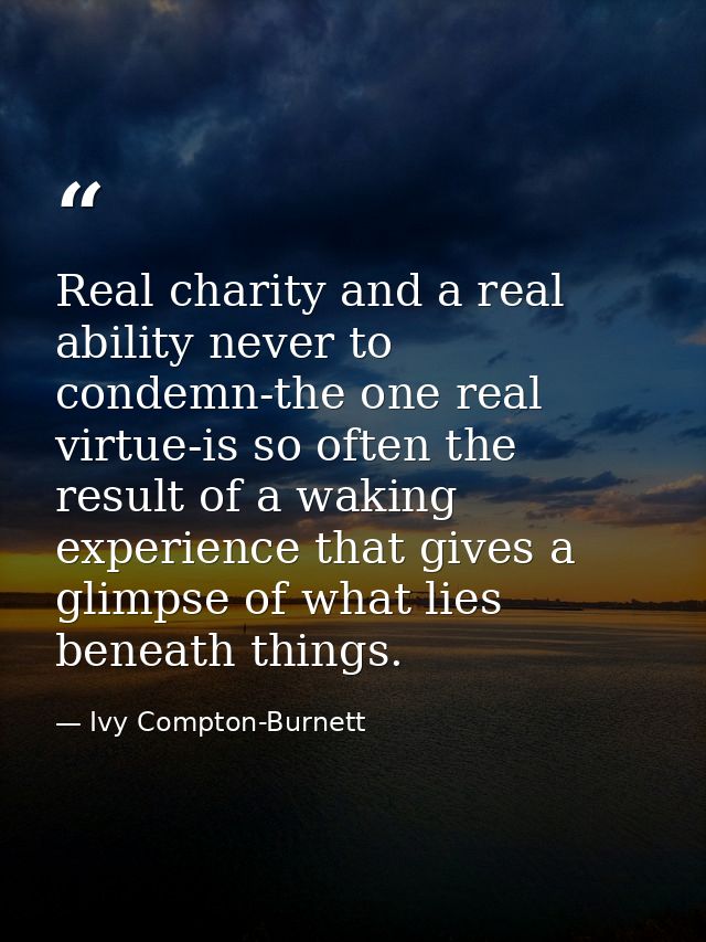 Real charity and a real ability never to condemn-the one real virtue-is so often the result of a waking experience that  — Ivy Compton-Burnett