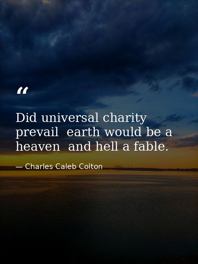 Did universal charity prevail  earth would be a heaven  and hell a fable. — Charles Caleb Colton