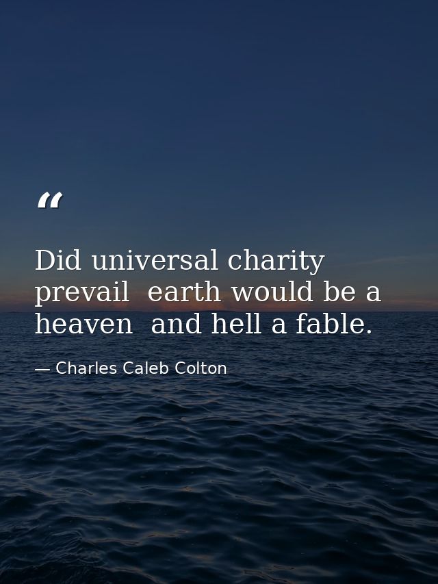 Did universal charity prevail  earth would be a heaven  and hell a fable. — Charles Caleb Colton