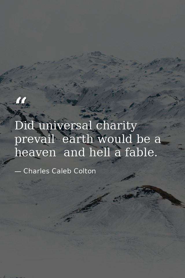 Did universal charity prevail  earth would be a heaven  and hell a fable. — Charles Caleb Colton