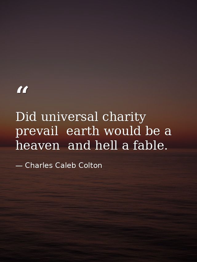 Did universal charity prevail  earth would be a heaven  and hell a fable. — Charles Caleb Colton