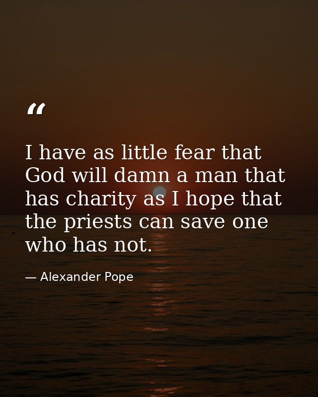 I have as little fear that God will damn a man that has charity as I hope that the priests can save one who has not. — Alexander Pope