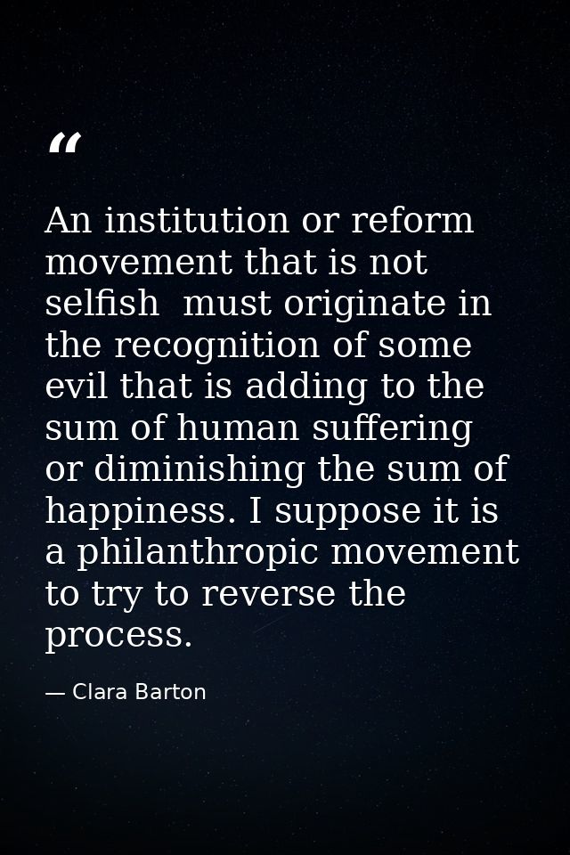 An institution or reform movement that is not selfish  must originate in the recognition of some evil that is adding to  — Clara Barton