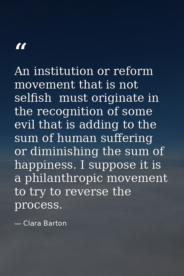 An institution or reform movement that is not selfish  must originate in the recognition of some evil that is adding to  — Clara Barton