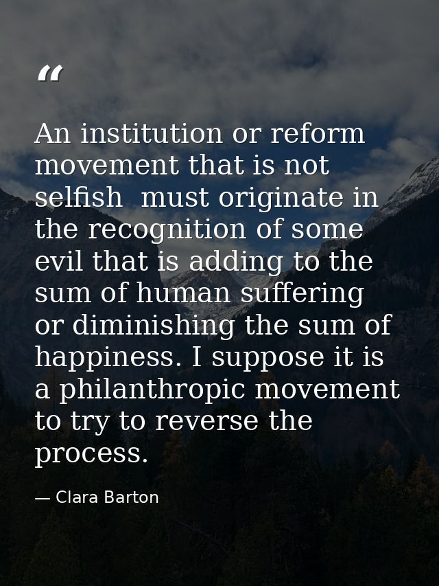 An institution or reform movement that is not selfish  must originate in the recognition of some evil that is adding to  — Clara Barton