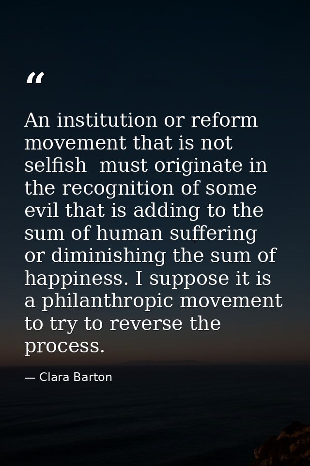 An institution or reform movement that is not selfish  must originate in the recognition of some evil that is adding to  — Clara Barton