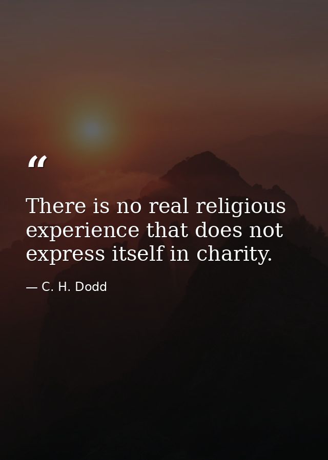 There is no real religious experience that does not express itself in charity. — C. H. Dodd
