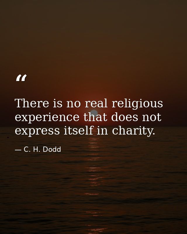 There is no real religious experience that does not express itself in charity. — C. H. Dodd