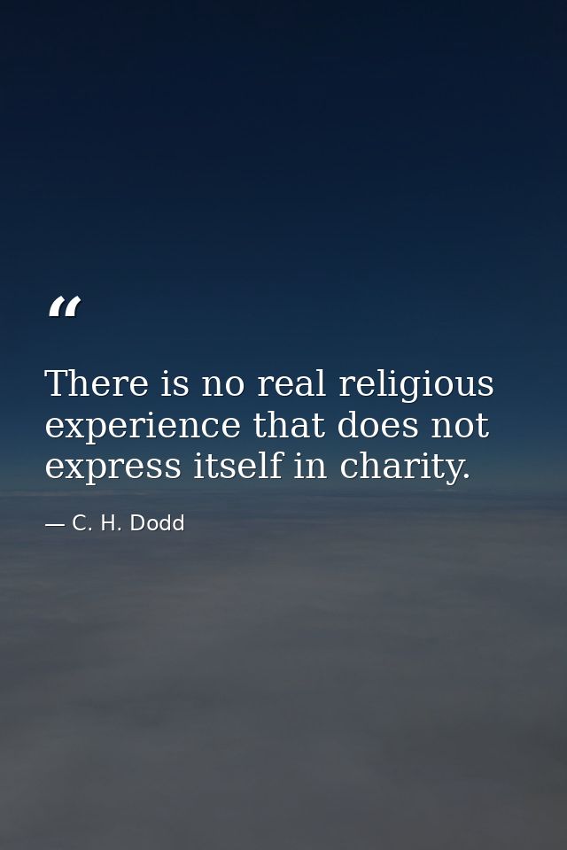 There is no real religious experience that does not express itself in charity. — C. H. Dodd