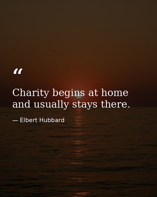Charity begins at home  and usually stays there. — Elbert Hubbard