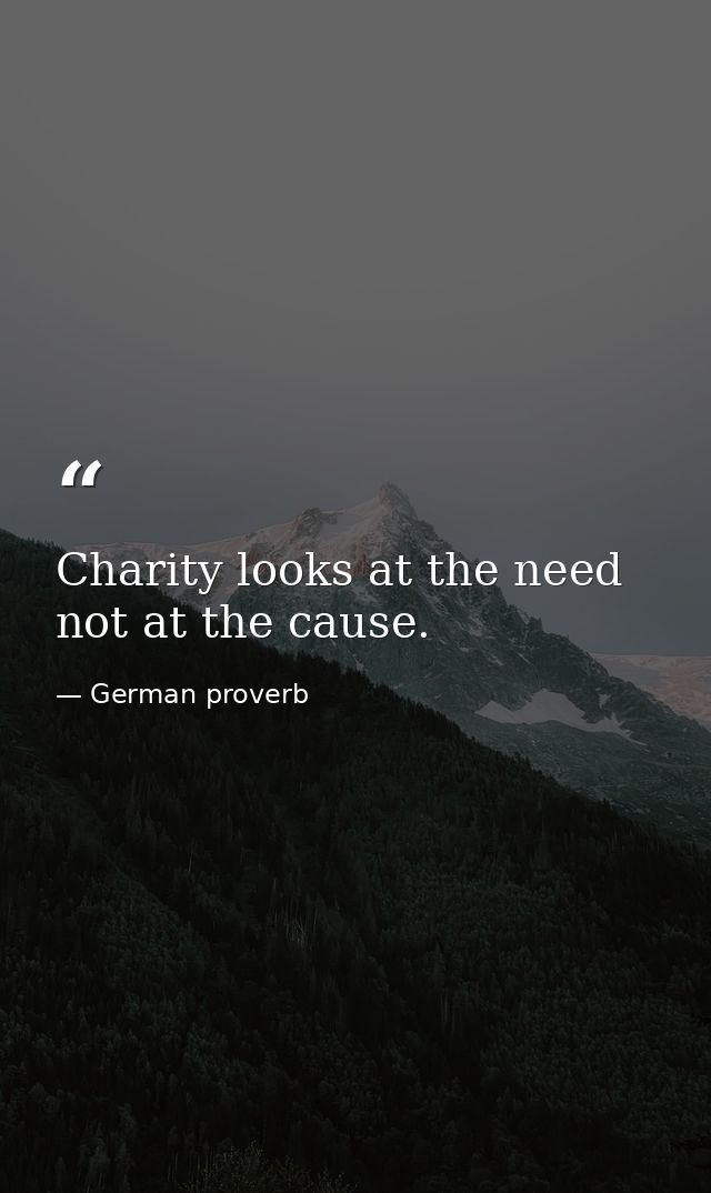Charity looks at the need  not at the cause. — German proverb
