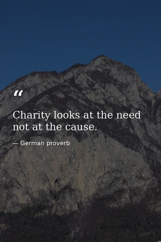 Charity looks at the need  not at the cause. — German proverb