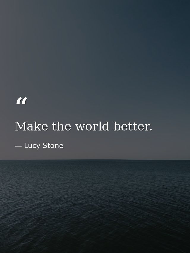 Make the world better. — Lucy Stone