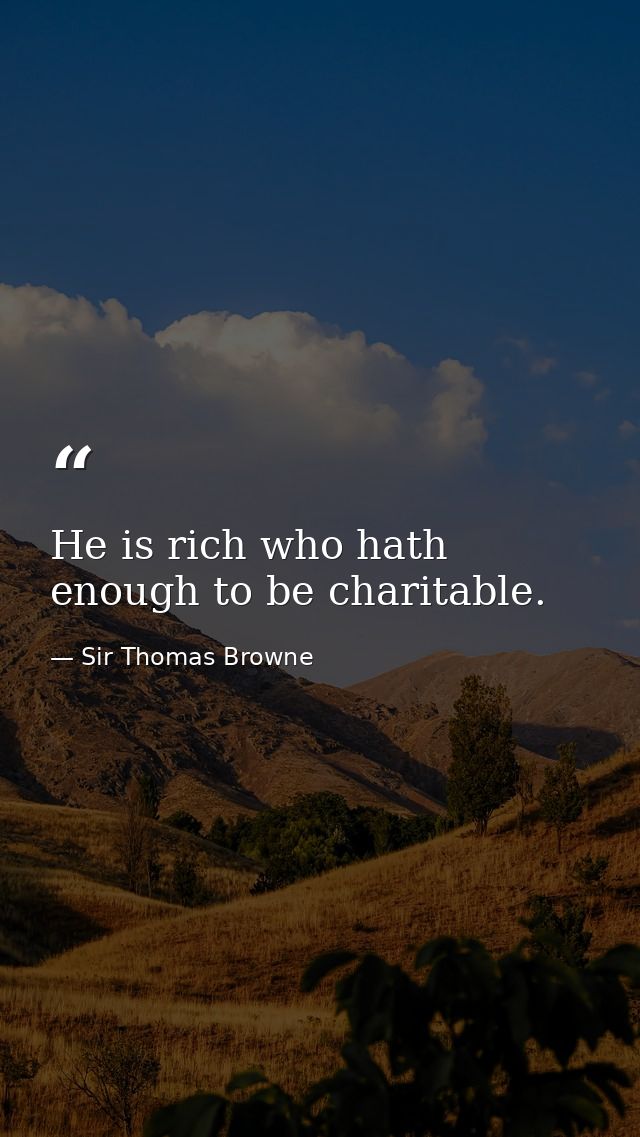 He is rich who hath enough to be charitable. — Sir Thomas Browne