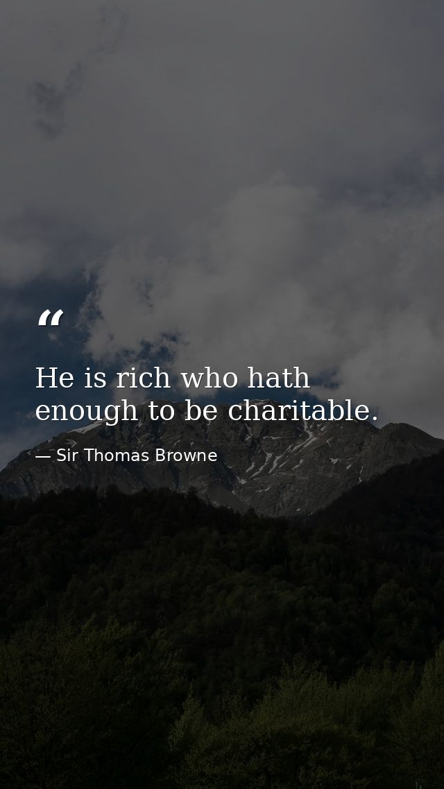 He is rich who hath enough to be charitable. — Sir Thomas Browne