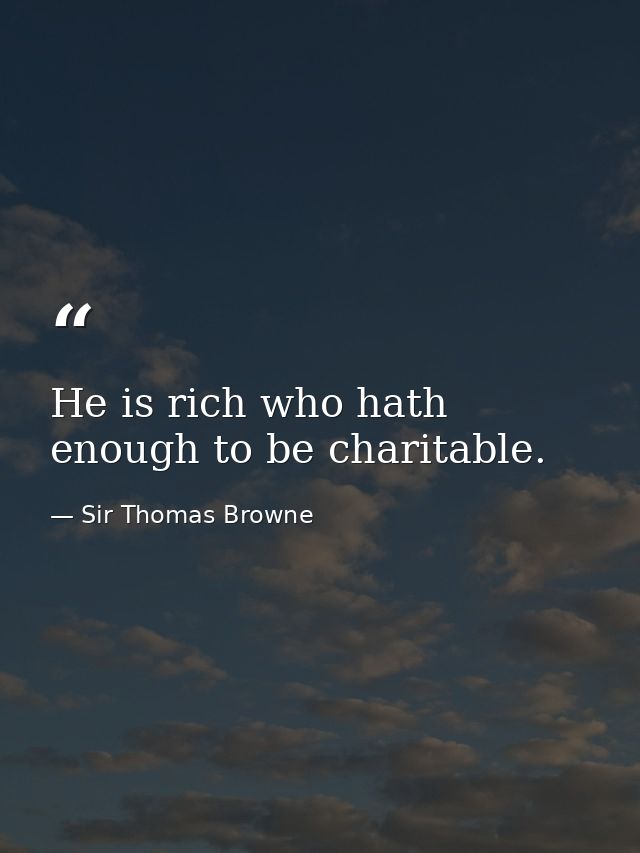 He is rich who hath enough to be charitable. — Sir Thomas Browne