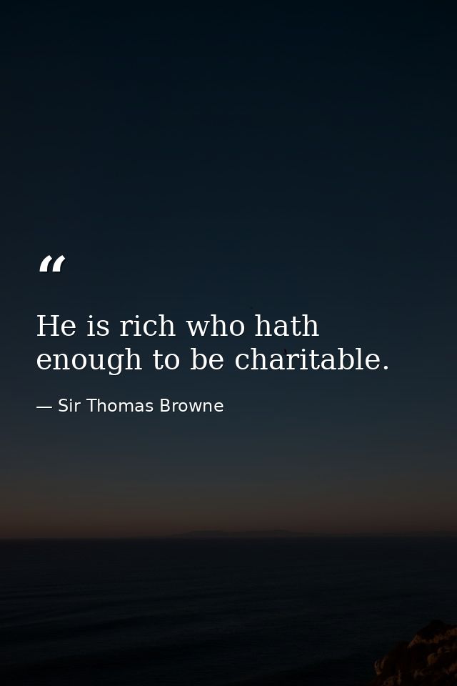 He is rich who hath enough to be charitable. — Sir Thomas Browne