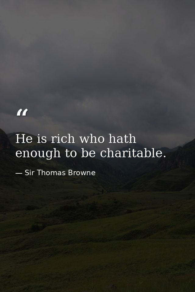 He is rich who hath enough to be charitable. — Sir Thomas Browne