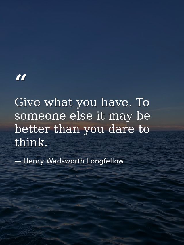 Give what you have. To someone else it may be better than you dare to think. — Henry Wadsworth Longfellow
