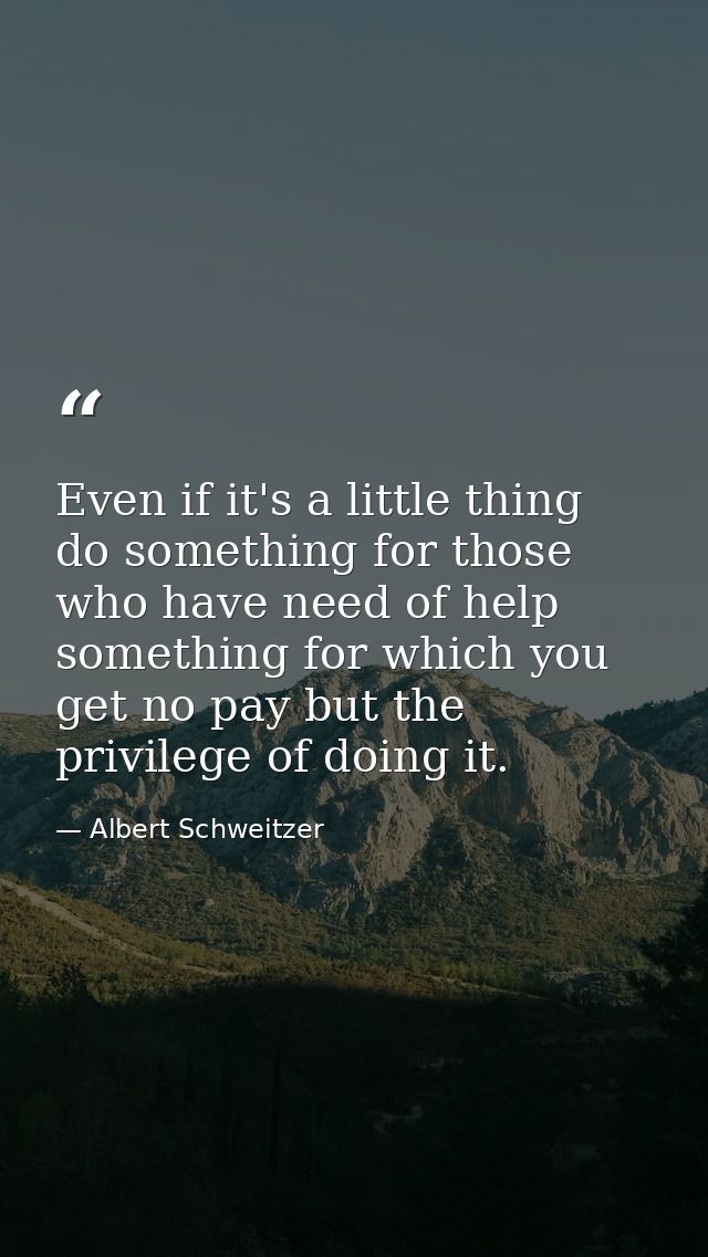 Even if it's a little thing  do something for those who have need of help  something for which you get no pay but the pr — Albert Schweitzer