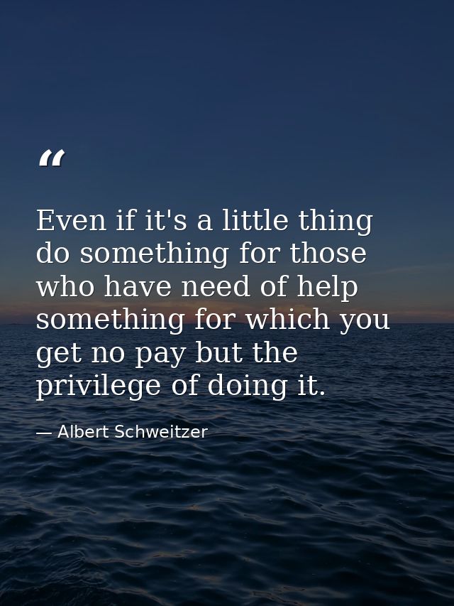 Even if it's a little thing  do something for those who have need of help  something for which you get no pay but the pr — Albert Schweitzer
