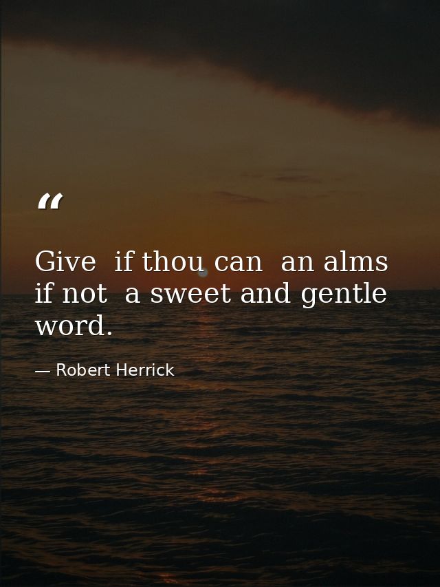 Give  if thou can  an alms  if not  a sweet and gentle word. — Robert Herrick