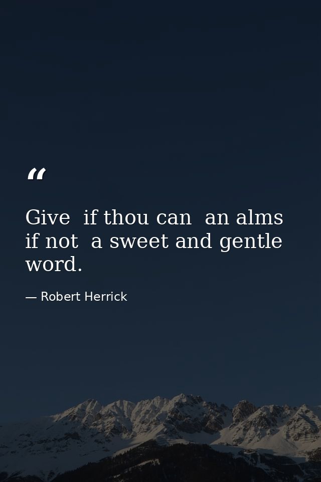 Give  if thou can  an alms  if not  a sweet and gentle word. — Robert Herrick