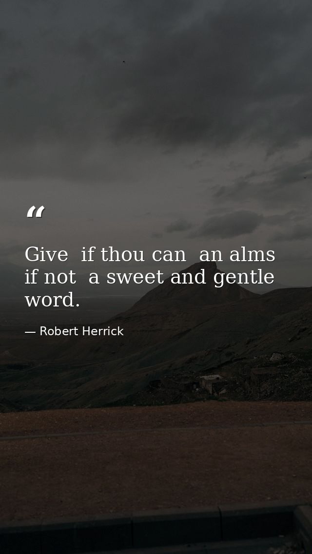 Give  if thou can  an alms  if not  a sweet and gentle word. — Robert Herrick