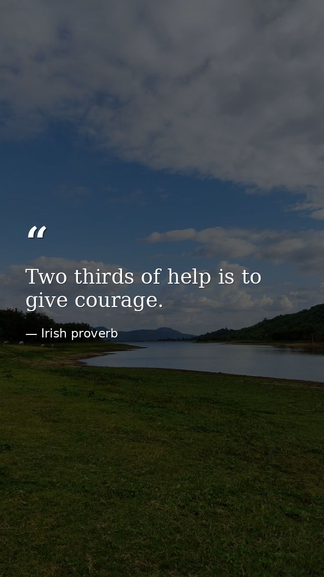 Two thirds of help is to give courage. — Irish proverb