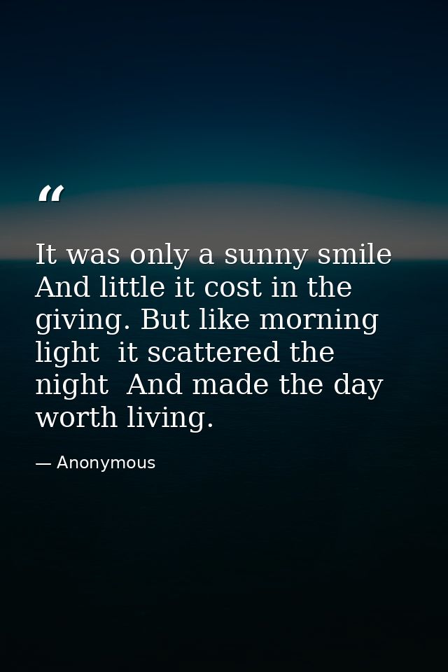 It was only a sunny smile  And little it cost in the giving. But like morning light  it scattered the night  And made th — Anonymous