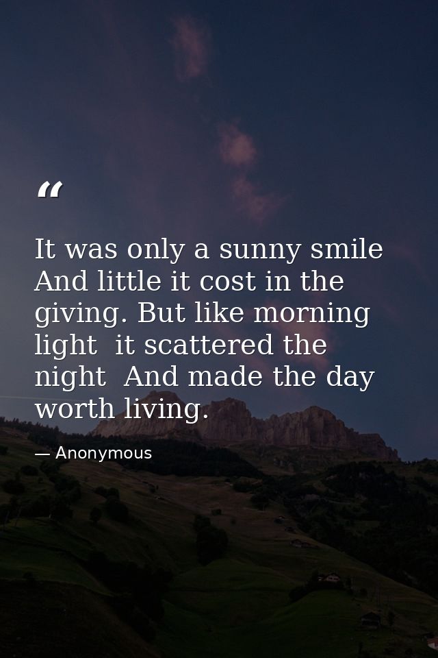 It was only a sunny smile  And little it cost in the giving. But like morning light  it scattered the night  And made th — Anonymous
