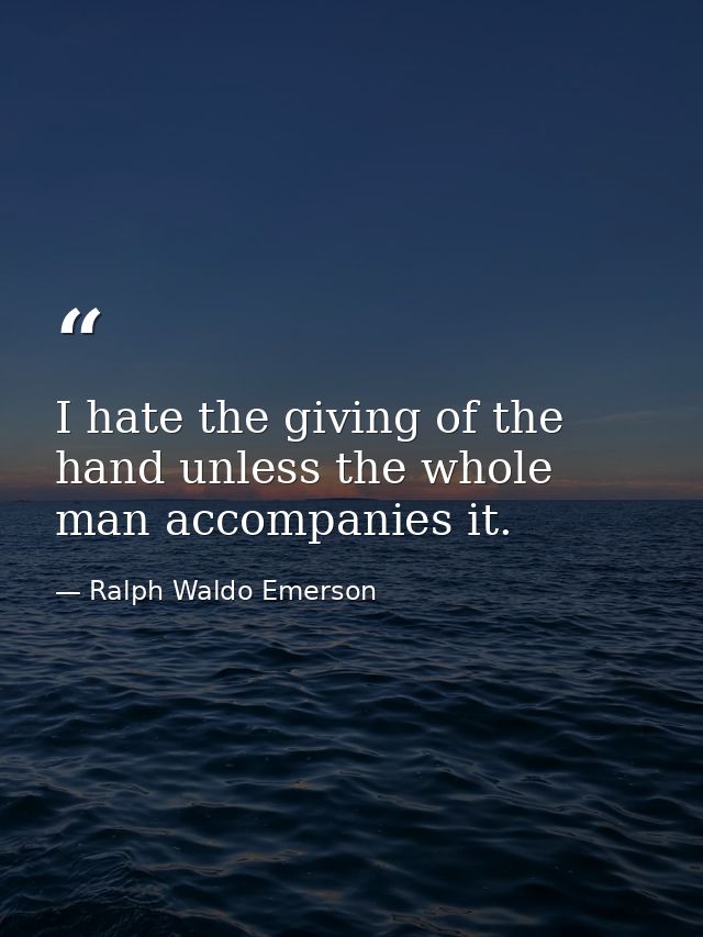 I hate the giving of the hand unless the whole man accompanies it. — Ralph Waldo Emerson