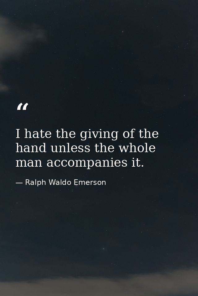 I hate the giving of the hand unless the whole man accompanies it. — Ralph Waldo Emerson