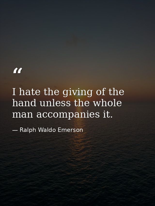 I hate the giving of the hand unless the whole man accompanies it. — Ralph Waldo Emerson