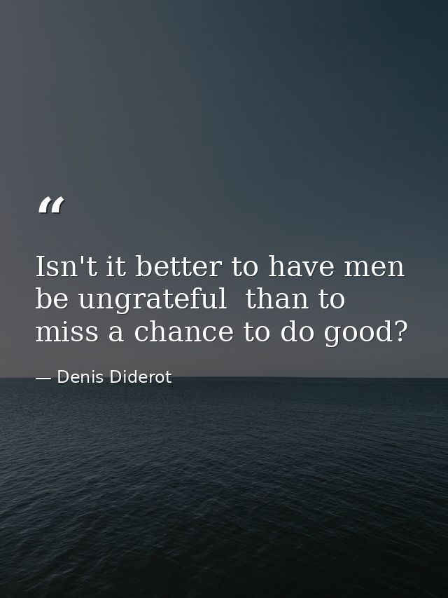 Isn't it better to have men be ungrateful  than to miss a chance to do good? — Denis Diderot