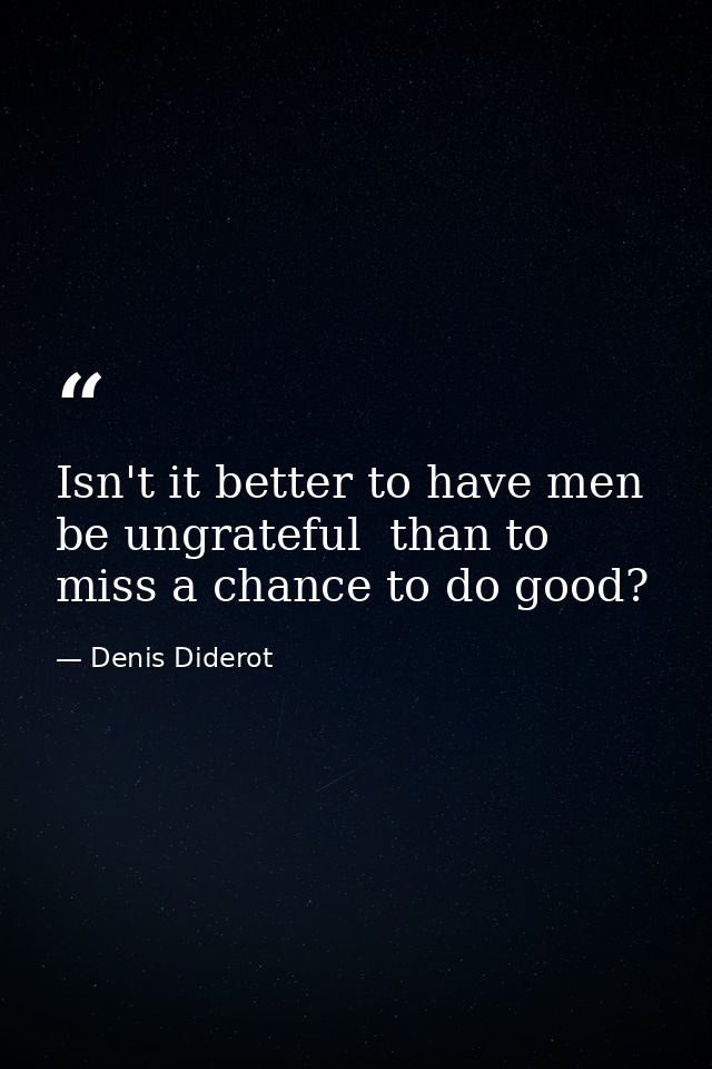 Isn't it better to have men be ungrateful  than to miss a chance to do good? — Denis Diderot