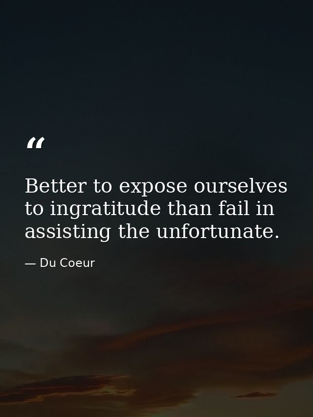 Better to expose ourselves to ingratitude than fail in assisting the unfortunate. — Du Coeur