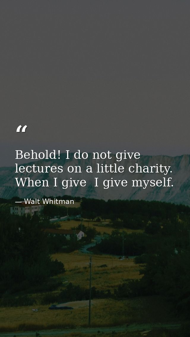 Behold! I do not give lectures on a little charity. When I give  I give myself. — Walt Whitman