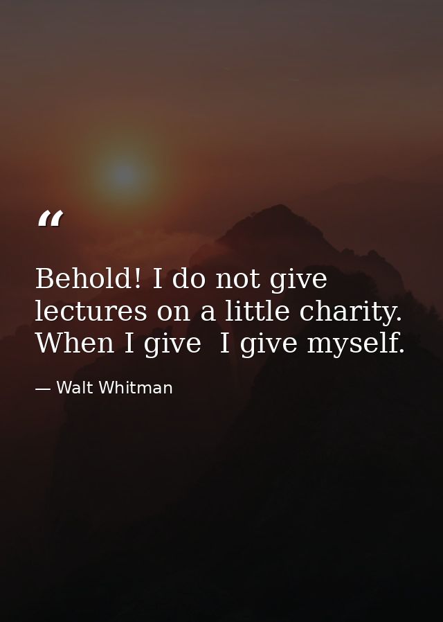 Behold! I do not give lectures on a little charity. When I give  I give myself. — Walt Whitman