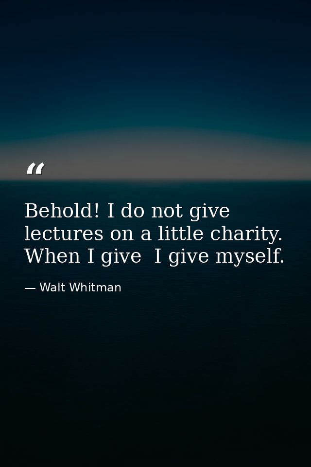 Behold! I do not give lectures on a little charity. When I give  I give myself. — Walt Whitman