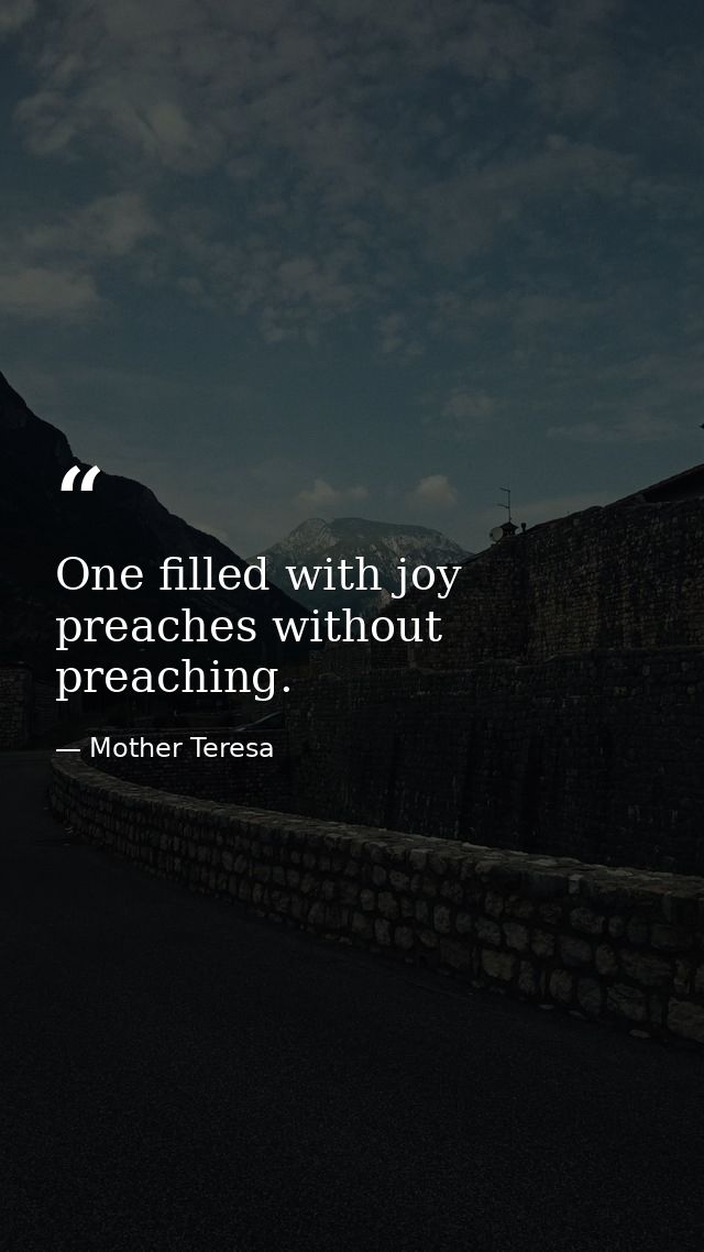 One filled with joy preaches without preaching. — Mother Teresa