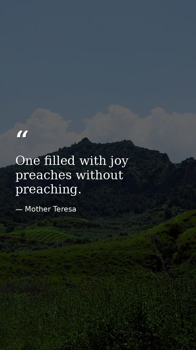 One filled with joy preaches without preaching. — Mother Teresa