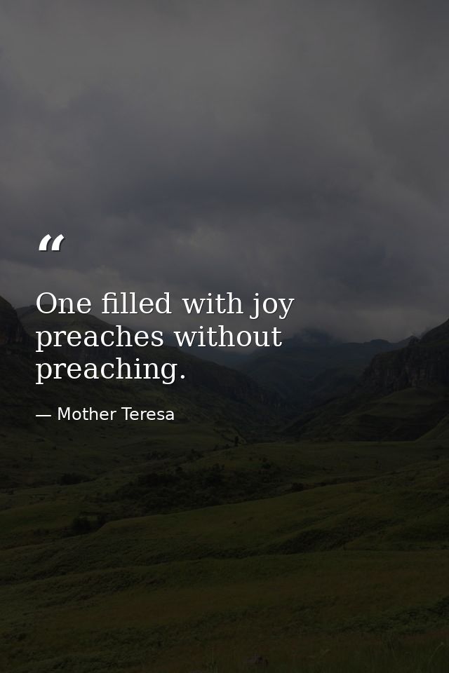 One filled with joy preaches without preaching. — Mother Teresa
