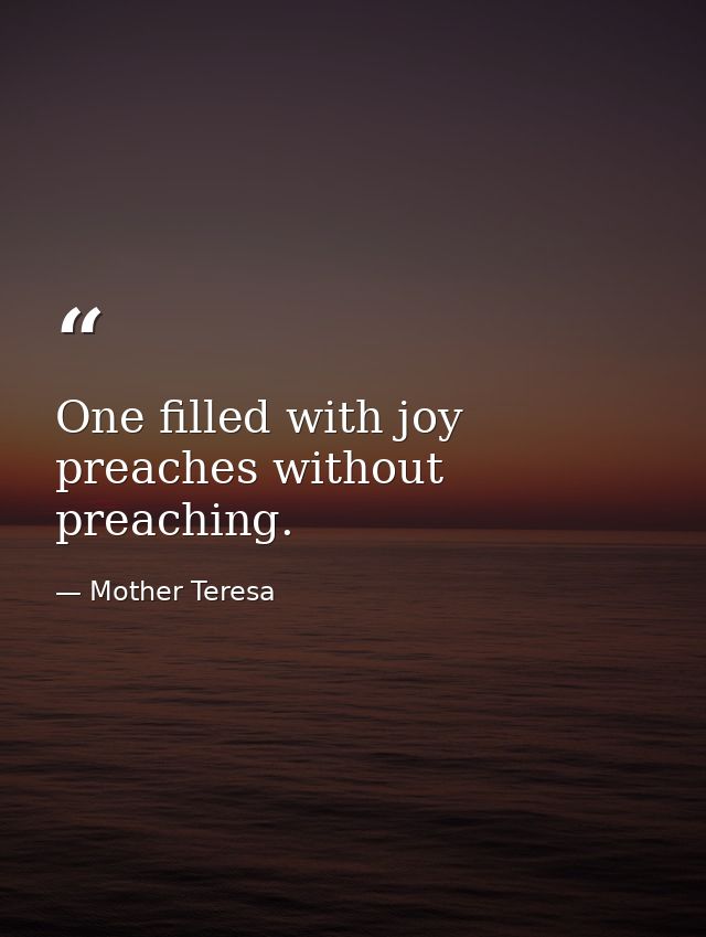 One filled with joy preaches without preaching. — Mother Teresa