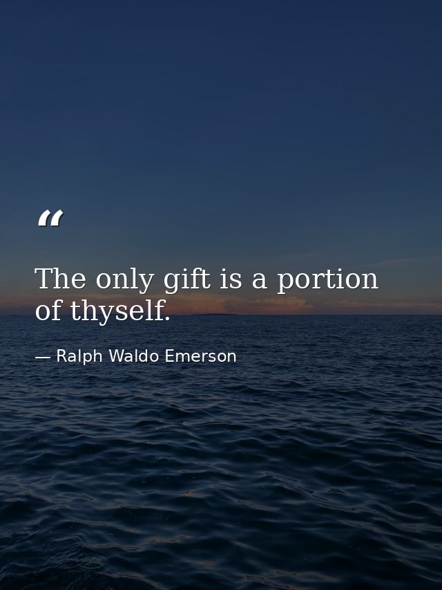 The only gift is a portion of thyself. — Ralph Waldo Emerson