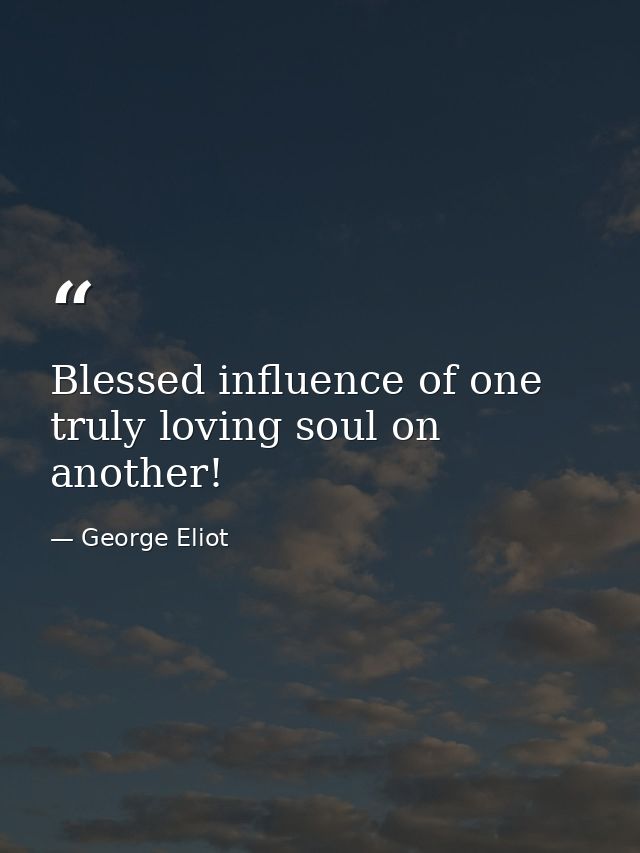 Blessed influence of one truly loving soul on another! — George Eliot