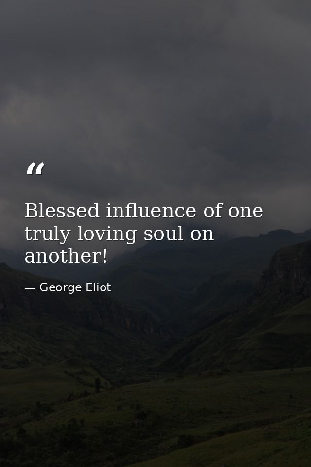 Blessed influence of one truly loving soul on another! — George Eliot