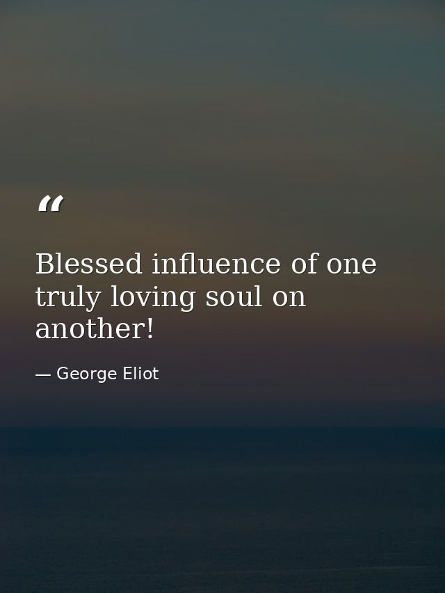 Blessed influence of one truly loving soul on another! — George Eliot