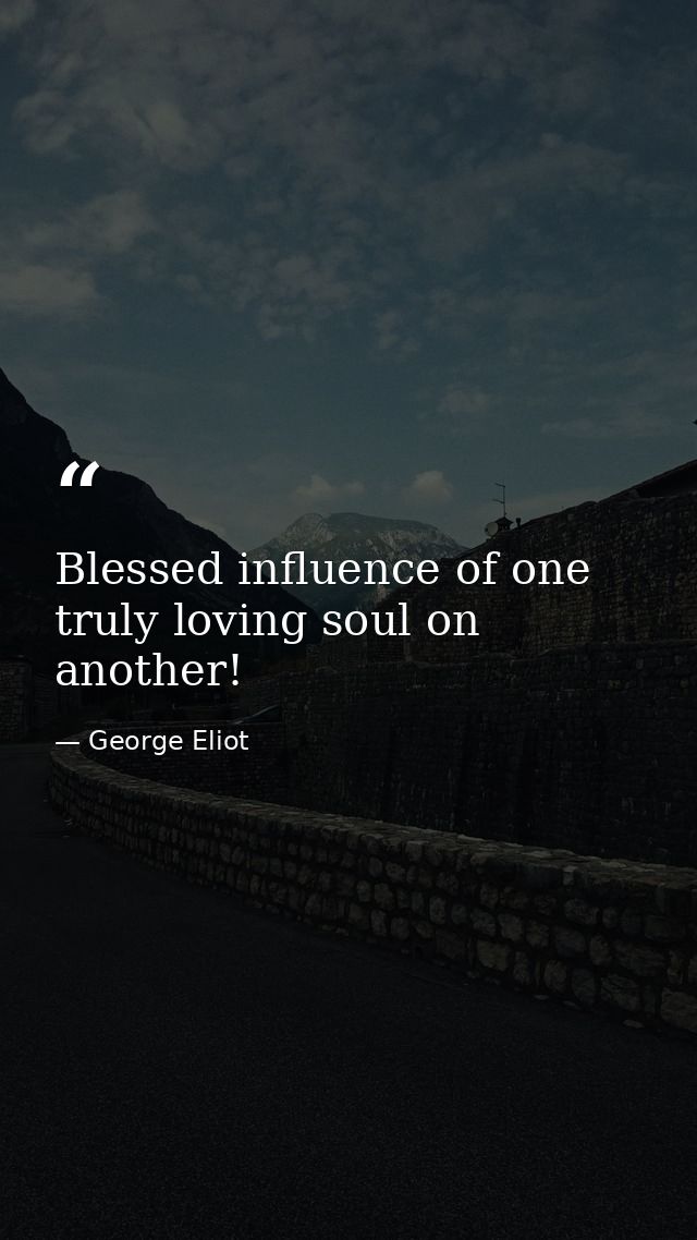 Blessed influence of one truly loving soul on another! — George Eliot