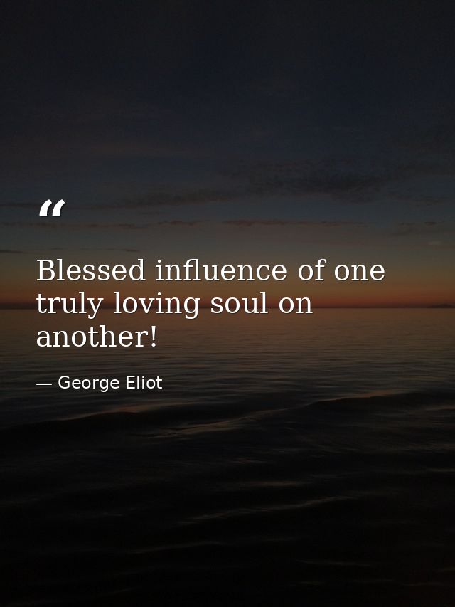 Blessed influence of one truly loving soul on another! — George Eliot